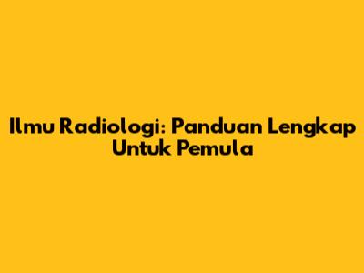 Ilmu Radiologi: Panduan Lengkap Untuk Pemula