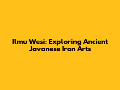 Ilmu Wesi: Exploring Ancient Javanese Iron Arts