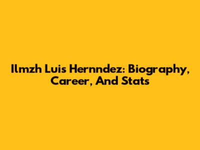 Ilmzh Luis Hernndez: Biography, Career, And Stats