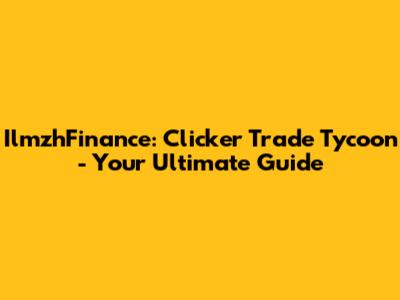 IlmzhFinance: Clicker Trade Tycoon - Your Ultimate Guide