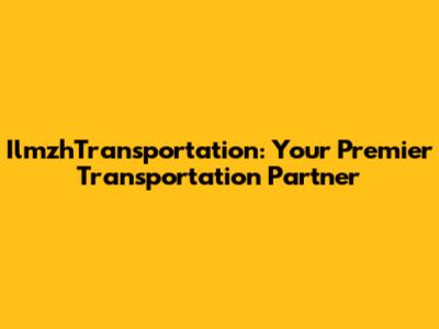 IlmzhTransportation: Your Premier Transportation Partner