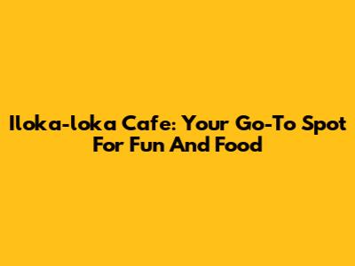 Iloka-loka Cafe: Your Go-To Spot For Fun And Food