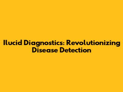 Ilucid Diagnostics: Revolutionizing Disease Detection