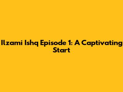 Ilzami Ishq Episode 1: A Captivating Start