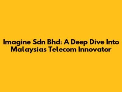 Imagine Sdn Bhd: A Deep Dive Into Malaysia's Telecom Innovator