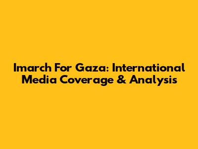 Imarch For Gaza: International Media Coverage & Analysis