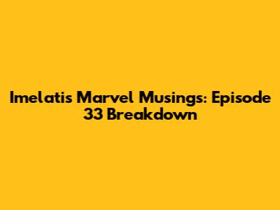 Imelati's Marvel Musings: Episode 33 Breakdown