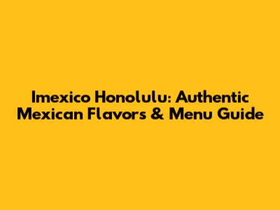 Imexico Honolulu: Authentic Mexican Flavors & Menu Guide