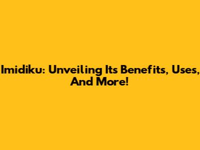 Imidiku: Unveiling Its Benefits, Uses, And More!