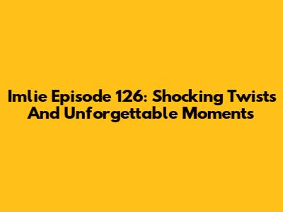 Imlie Episode 126: Shocking Twists And Unforgettable Moments
