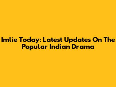Imlie Today: Latest Updates On The Popular Indian Drama