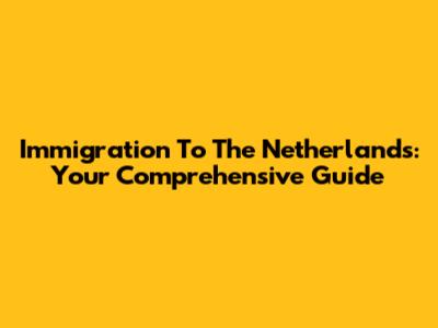 Immigration To The Netherlands: Your Comprehensive Guide