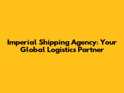 Imperial Shipping Agency: Your Global Logistics Partner