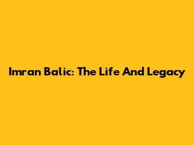 Imran Balic: The Life And Legacy