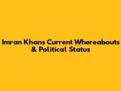 Imran Khan's Current Whereabouts & Political Status