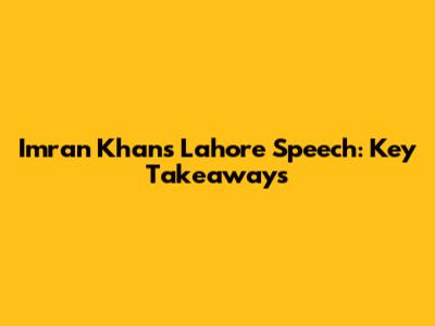 Imran Khan's Lahore Speech: Key Takeaways