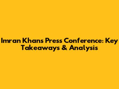 Imran Khan's Press Conference: Key Takeaways & Analysis