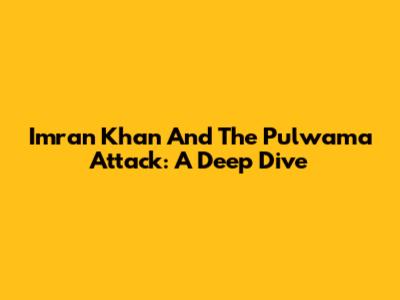 Imran Khan And The Pulwama Attack: A Deep Dive