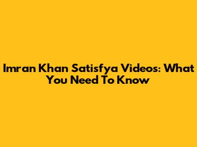 Imran Khan Satisfya Videos: What You Need To Know
