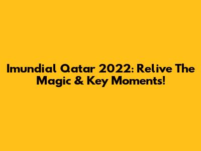 Imundial Qatar 2022: Relive The Magic & Key Moments!