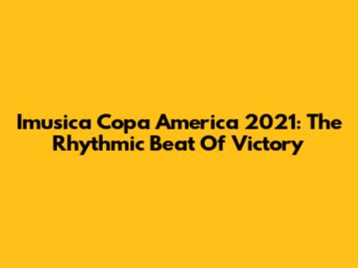 Imusica Copa America 2021: The Rhythmic Beat Of Victory