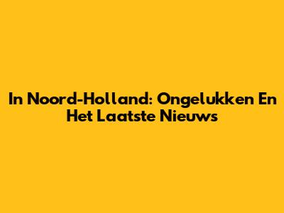 In Noord-Holland: Ongelukken En Het Laatste Nieuws