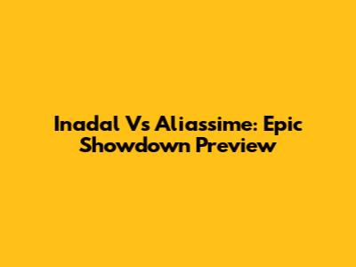 Inadal Vs Aliassime: Epic Showdown Preview