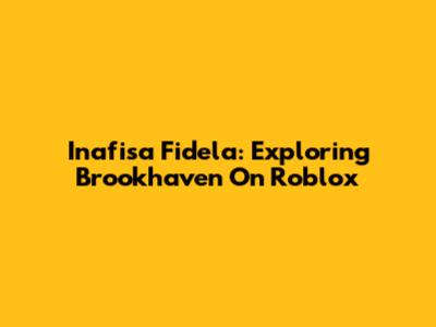 Inafisa Fidela: Exploring Brookhaven On Roblox