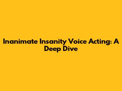 Inanimate Insanity Voice Acting: A Deep Dive