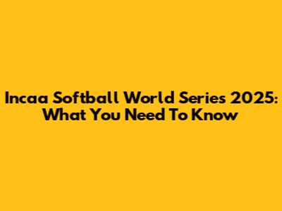 Incaa Softball World Series 2025: What You Need To Know