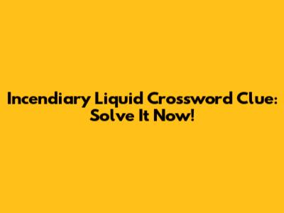 Incendiary Liquid Crossword Clue: Solve It Now!