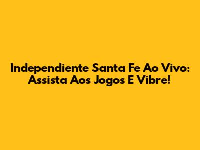 Independiente Santa Fe Ao Vivo: Assista Aos Jogos E Vibre!
