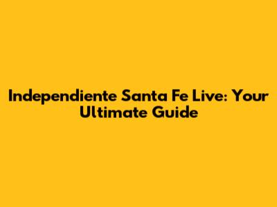 Independiente Santa Fe Live: Your Ultimate Guide