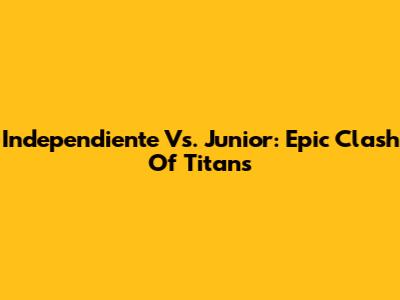 Independiente Vs. Junior: Epic Clash Of Titans
