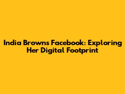 India Brown's Facebook: Exploring Her Digital Footprint