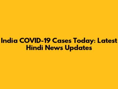 India COVID-19 Cases Today: Latest Hindi News Updates