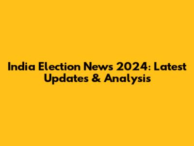 India Election News 2024: Latest Updates & Analysis