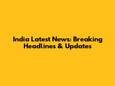India Latest News: Breaking Headlines & Updates