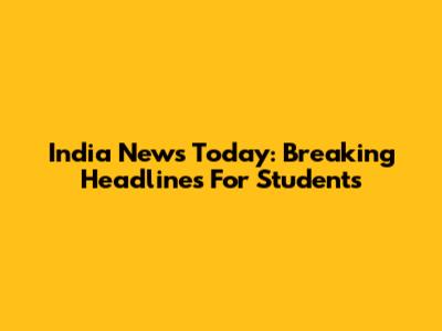 India News Today: Breaking Headlines For Students