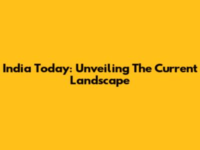 India Today: Unveiling The Current Landscape