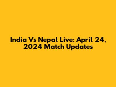 India Vs Nepal Live: April 24, 2024 Match Updates