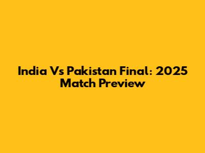 India Vs Pakistan Final: 2025 Match Preview