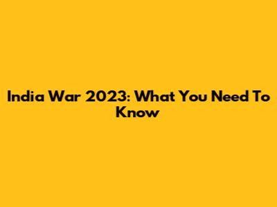 India War 2023: What You Need To Know