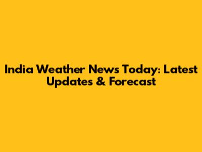 India Weather News Today: Latest Updates & Forecast