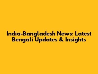 India-Bangladesh News: Latest Bengali Updates & Insights