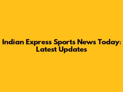 Indian Express Sports News Today: Latest Updates