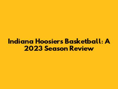 Indiana Hoosiers Basketball: A 2023 Season Review