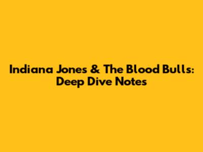 Indiana Jones & The Blood Bulls: Deep Dive Notes