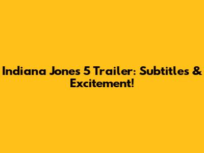 Indiana Jones 5 Trailer: Subtitles & Excitement!