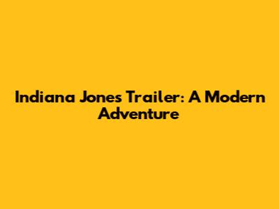 Indiana Jones Trailer: A Modern Adventure
